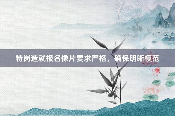 特岗造就报名像片要求严格,确保明晰模范