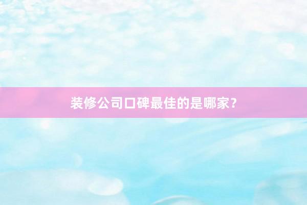 装修公司口碑最佳的是哪家？
