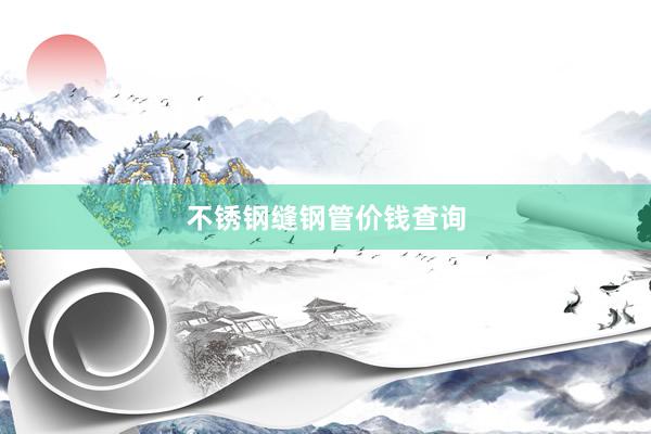 不锈钢缝钢管价钱查询