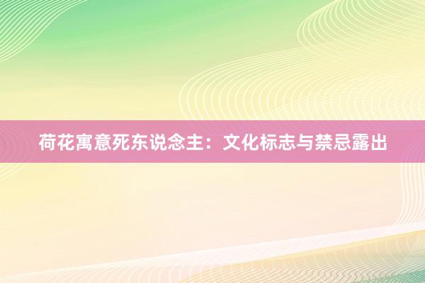 荷花寓意死东说念主：文化标志与禁忌露出
